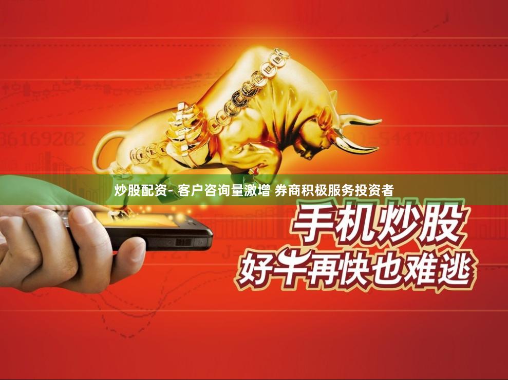 炒股配资- 客户咨询量激增 券商积极服务投资者
