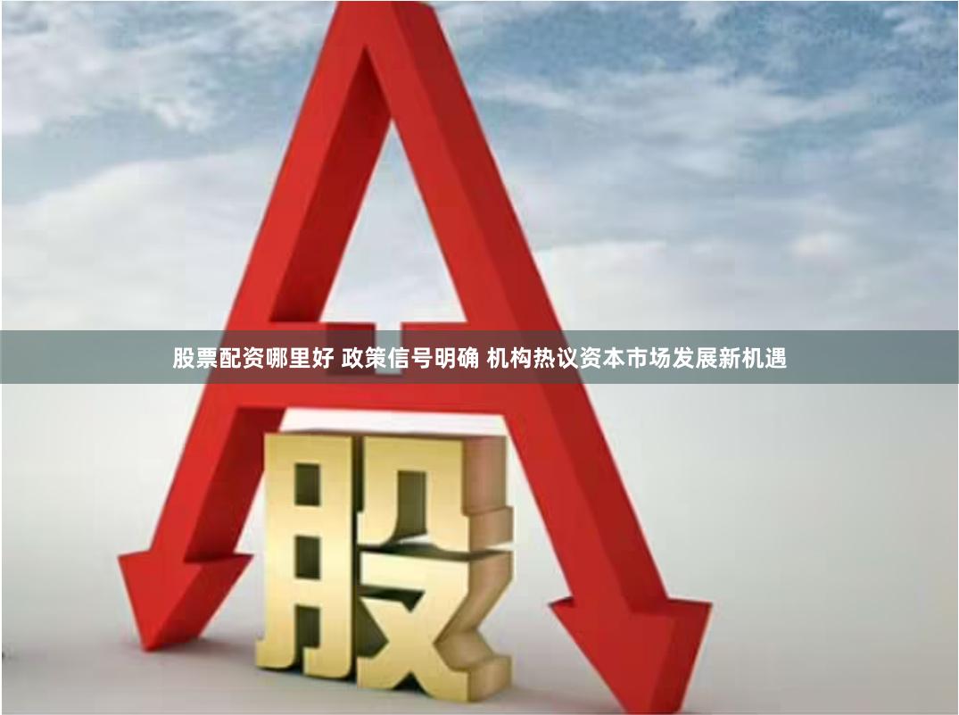股票配资哪里好 政策信号明确 机构热议资本市场发展新机遇