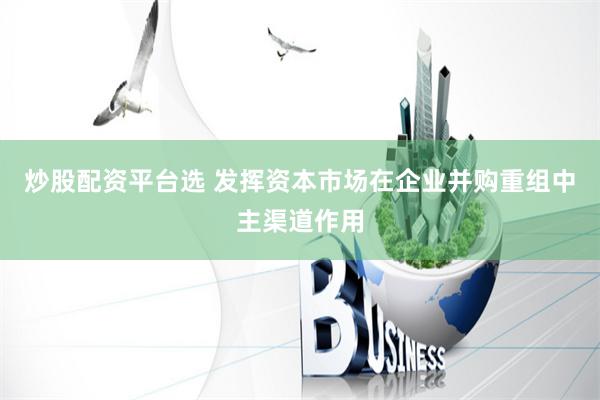 炒股配资平台选 发挥资本市场在企业并购重组中主渠道作用