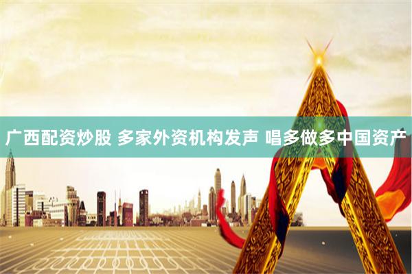 广西配资炒股 多家外资机构发声 唱多做多中国资产