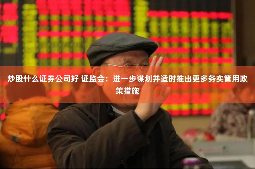 炒股什么证券公司好 证监会：进一步谋划并适时推出更多务实管用政策措施