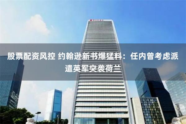 股票配资风控 约翰逊新书爆猛料：任内曾考虑派遣英军突袭荷兰