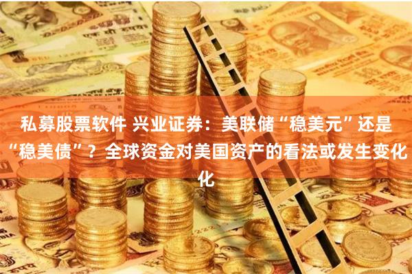 私募股票软件 兴业证券：美联储“稳美元”还是“稳美债”？全球资金对美国资产的看法或发生变化