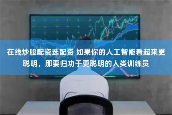 在线炒股配资选配资 如果你的人工智能看起来更聪明，那要归功于更聪明的人类训练员