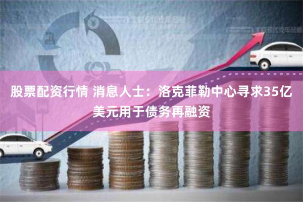 股票配资行情 消息人士：洛克菲勒中心寻求35亿美元用于债务再融资