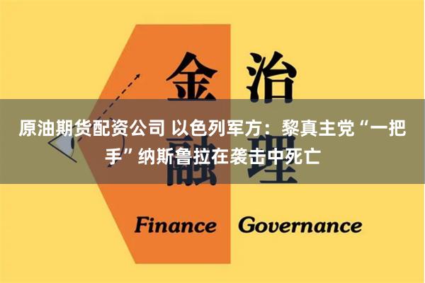 原油期货配资公司 以色列军方：黎真主党“一把手”纳斯鲁拉在袭击中死亡