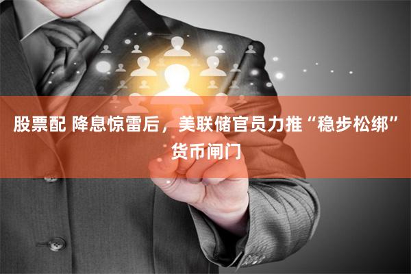 股票配 降息惊雷后，美联储官员力推“稳步松绑”货币闸门