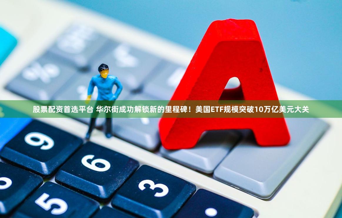 股票配资首选平台 华尔街成功解锁新的里程碑！美国ETF规模突破10万亿美元大关