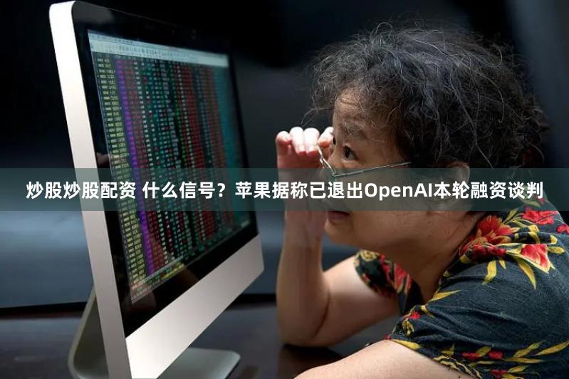 炒股炒股配资 什么信号？苹果据称已退出OpenAI本轮融资谈判