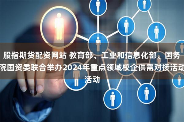 股指期货配资网站 教育部、工业和信息化部、国务院国资委联合举办2024年重点领域校企供需对接活动