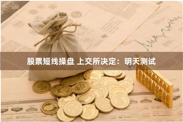 股票短线操盘 上交所决定：明天测试