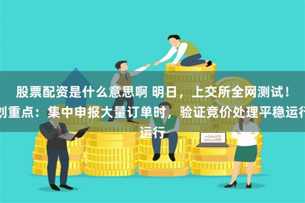 股票配资是什么意思啊 明日，上交所全网测试！划重点：集中申报大量订单时，验证竞价处理平稳运行