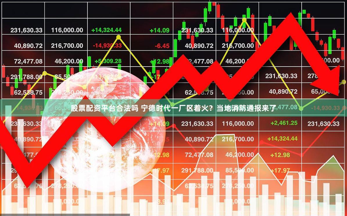 股票配资平台合法吗 宁德时代一厂区着火？当地消防通报来了