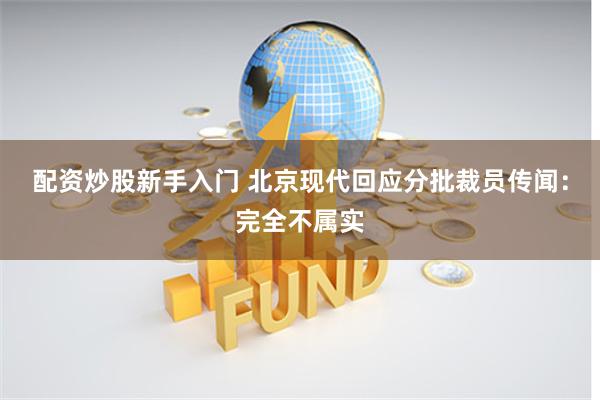 配资炒股新手入门 北京现代回应分批裁员传闻：完全不属实