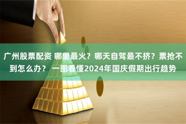 广州股票配资 哪里最火？哪天自驾最不挤？票抢不到怎么办？ 一图看懂2024年国庆假期出行趋势