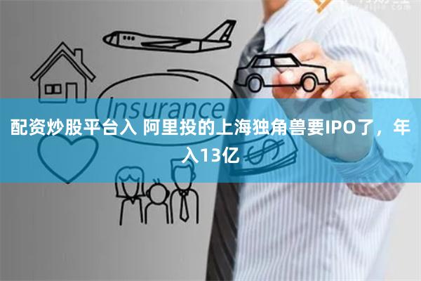 配资炒股平台入 阿里投的上海独角兽要IPO了，年入13亿