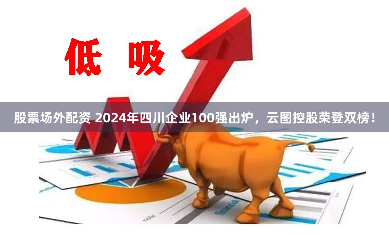 股票场外配资 2024年四川企业100强出炉，云图控股荣登双榜！