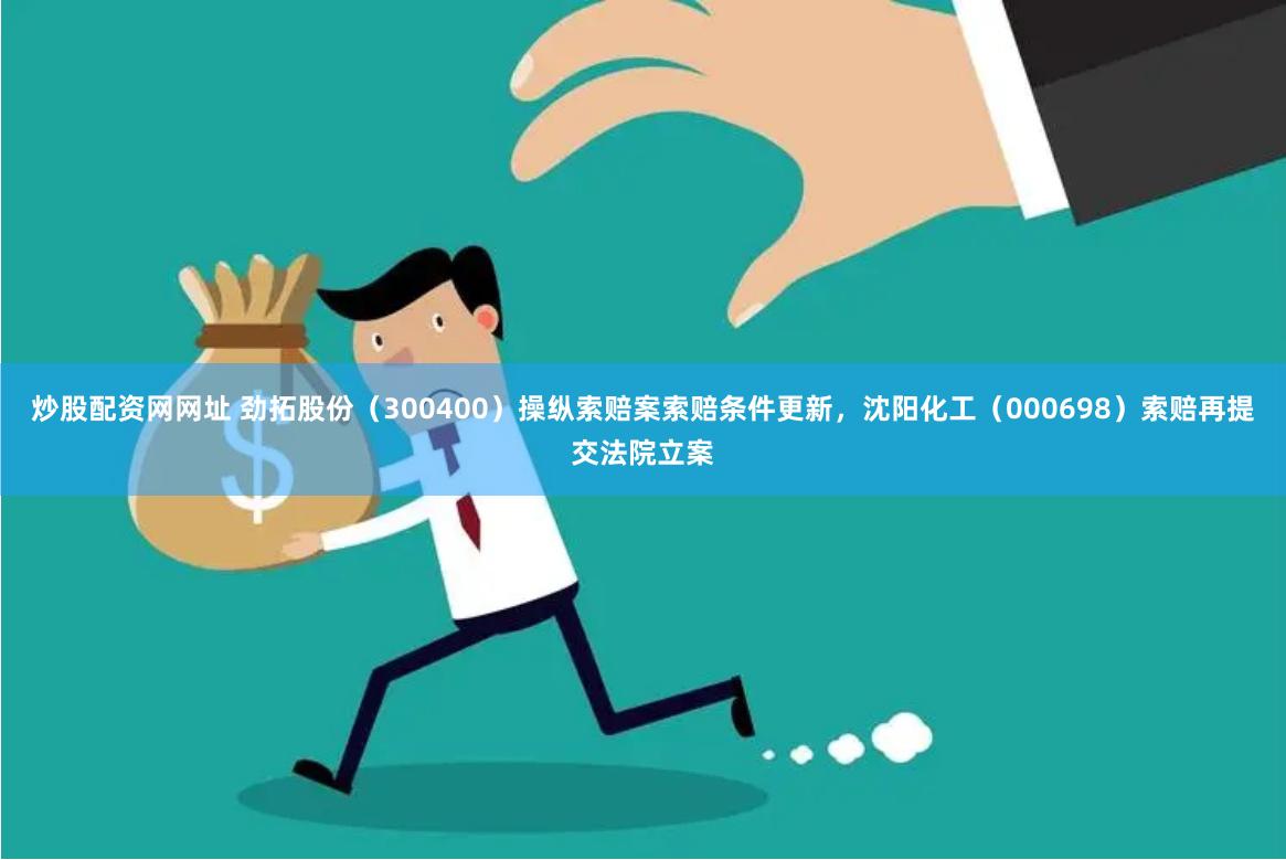 炒股配资网网址 劲拓股份（300400）操纵索赔案索赔条件更新，沈阳化工（000698）索赔再提交法院立案