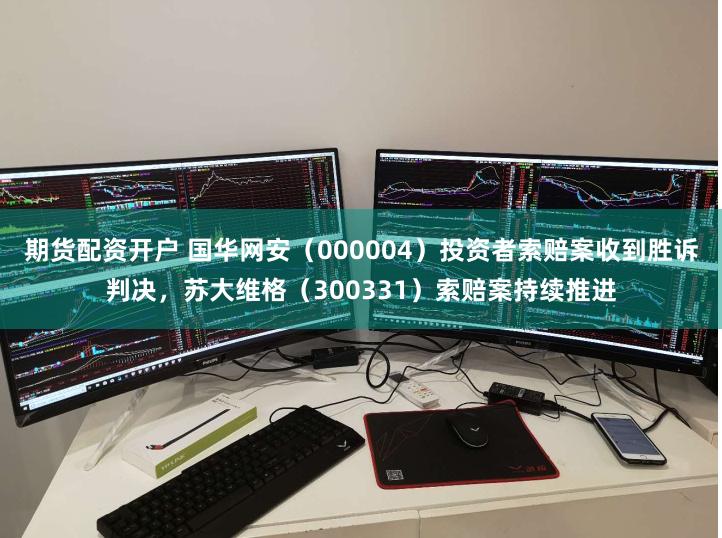 期货配资开户 国华网安（000004）投资者索赔案收到胜诉判决，苏大维格（300331）索赔案持续推进