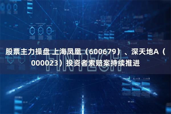 股票主力操盘 上海凤凰（600679）、深天地A（000023）投资者索赔案持续推进
