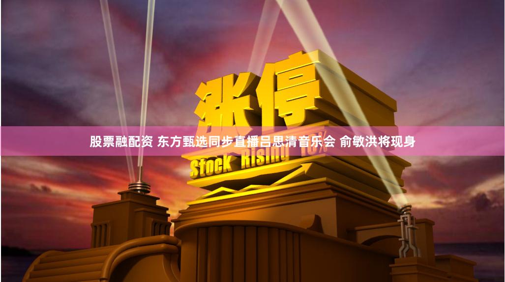 股票融配资 东方甄选同步直播吕思清音乐会 俞敏洪将现身