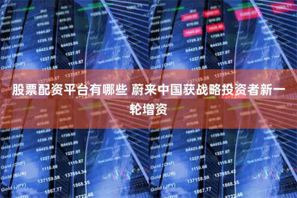 股票配资平台有哪些 蔚来中国获战略投资者新一轮增资