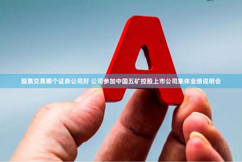 股票交易哪个证券公司好 公司参加中国五矿控股上市公司集体业绩说明会