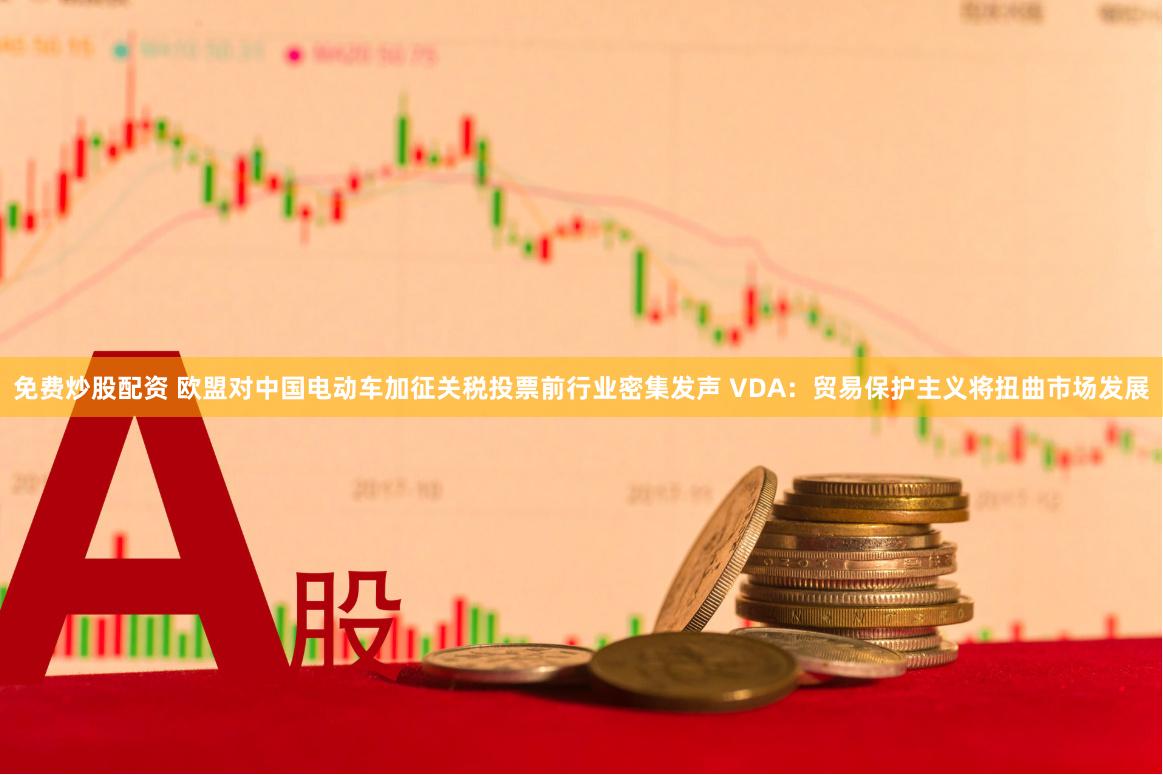 免费炒股配资 欧盟对中国电动车加征关税投票前行业密集发声 VDA：贸易保护主义将扭曲市场发展