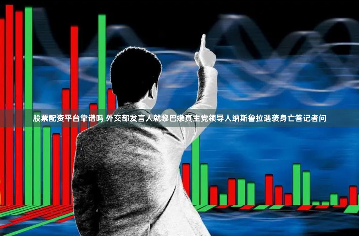 股票配资平台靠谱吗 外交部发言人就黎巴嫩真主党领导人纳斯鲁拉遇袭身亡答记者问
