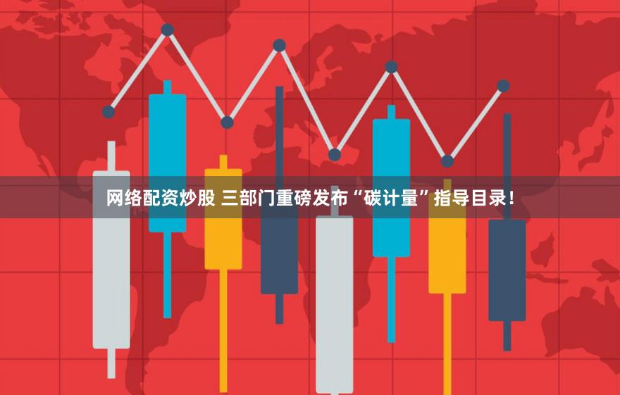 网络配资炒股 三部门重磅发布“碳计量”指导目录！