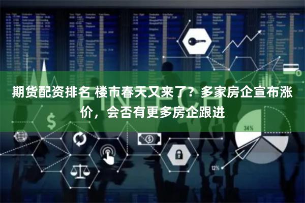 期货配资排名 楼市春天又来了？多家房企宣布涨价，会否有更多房企跟进