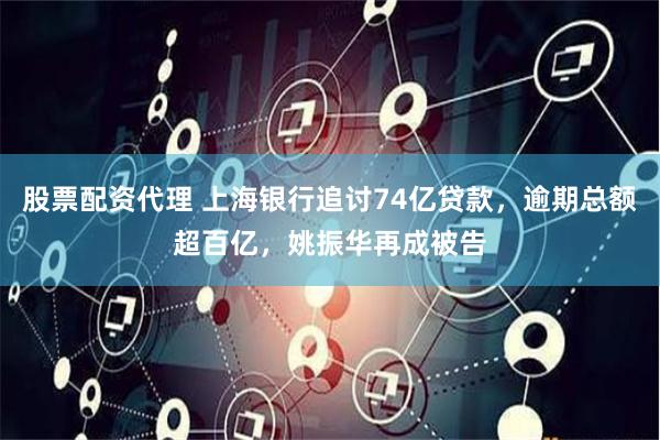 股票配资代理 上海银行追讨74亿贷款，逾期总额超百亿，姚振华再成被告