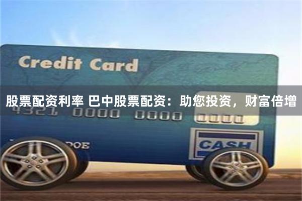 股票配资利率 巴中股票配资：助您投资，财富倍增