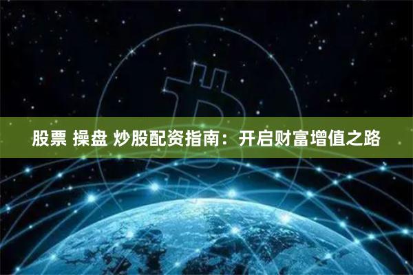 股票 操盘 炒股配资指南：开启财富增值之路