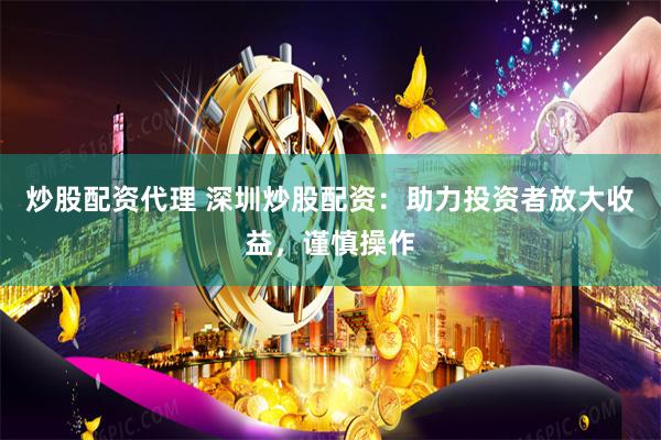 炒股配资代理 深圳炒股配资：助力投资者放大收益，谨慎操作