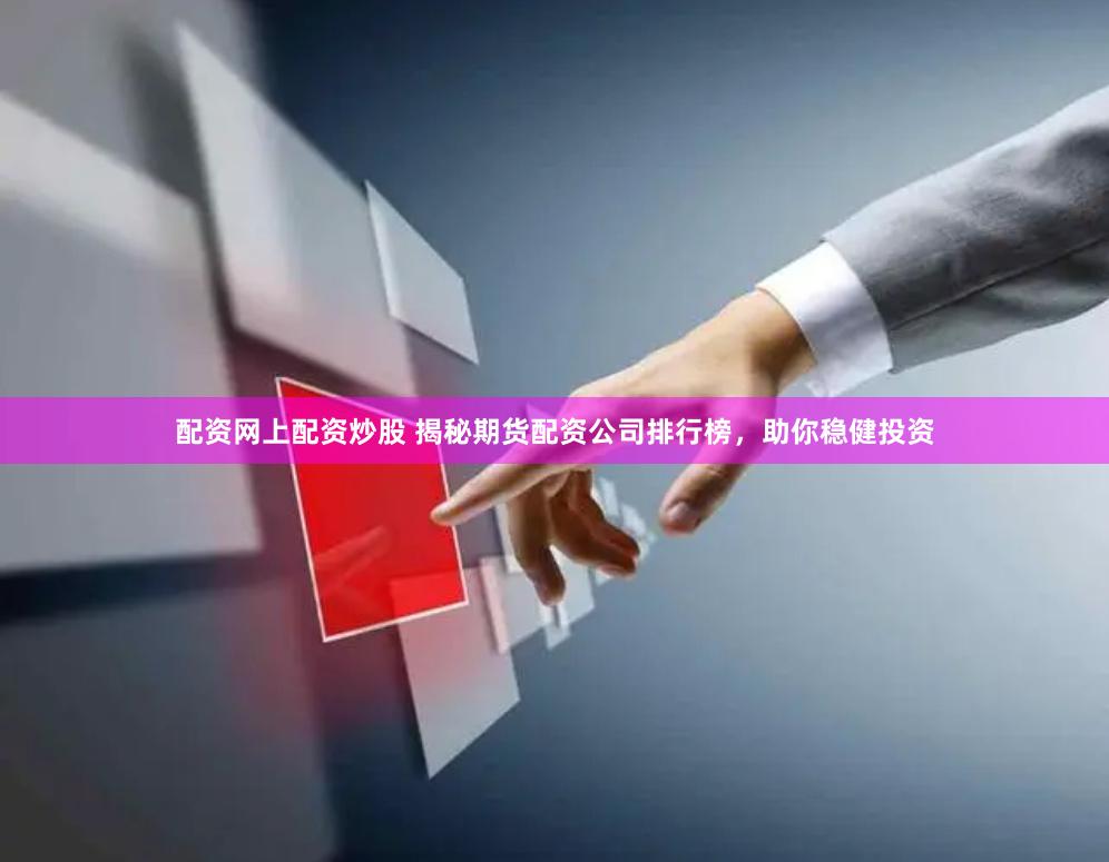 配资网上配资炒股 揭秘期货配资公司排行榜，助你稳健投资