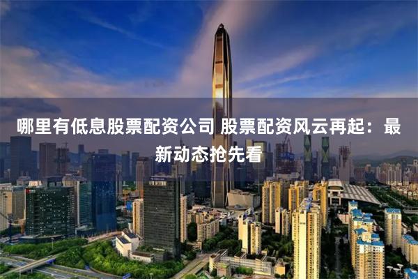 哪里有低息股票配资公司 股票配资风云再起：最新动态抢先看