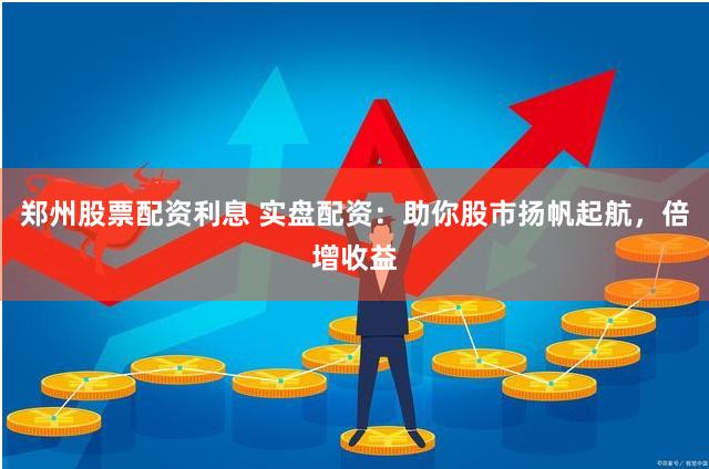 郑州股票配资利息 实盘配资：助你股市扬帆起航，倍增收益
