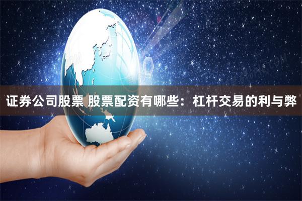 证券公司股票 股票配资有哪些：杠杆交易的利与弊