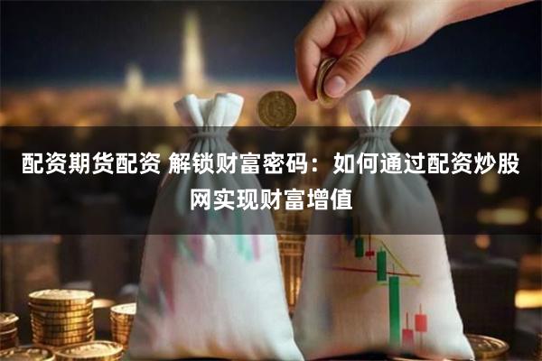 配资期货配资 解锁财富密码：如何通过配资炒股网实现财富增值