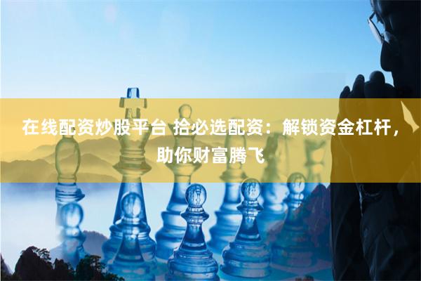 在线配资炒股平台 拾必选配资：解锁资金杠杆，助你财富腾飞