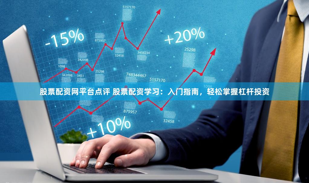 股票配资网平台点评 股票配资学习：入门指南，轻松掌握杠杆投资