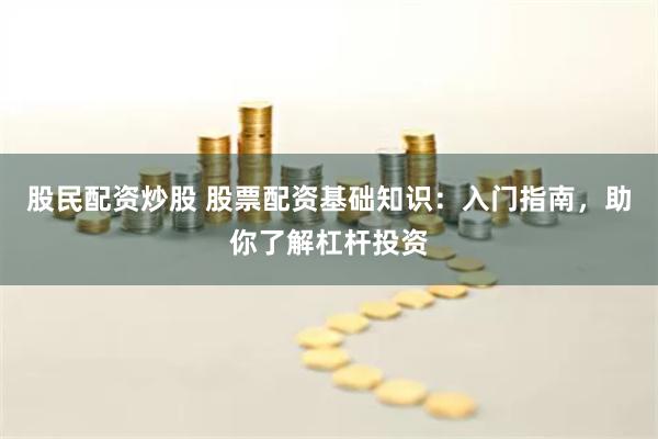 股民配资炒股 股票配资基础知识：入门指南，助你了解杠杆投资