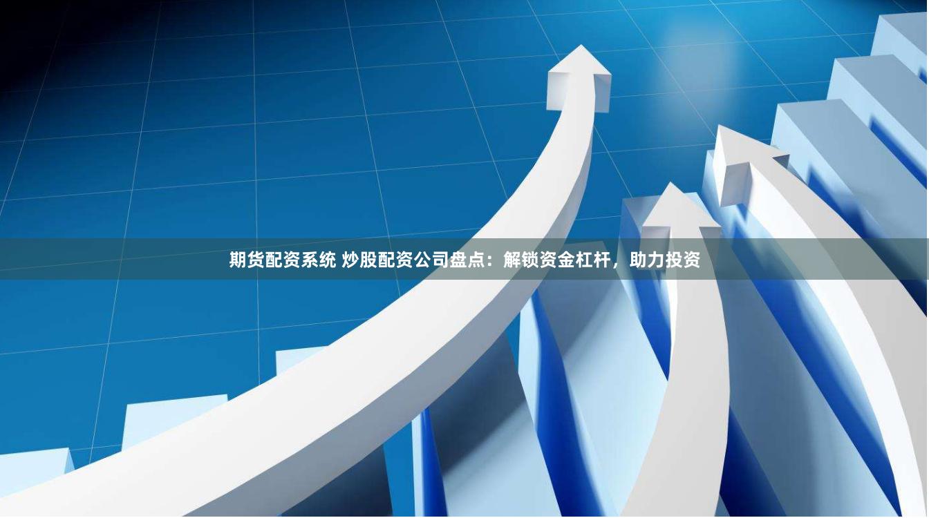期货配资系统 炒股配资公司盘点：解锁资金杠杆，助力投资