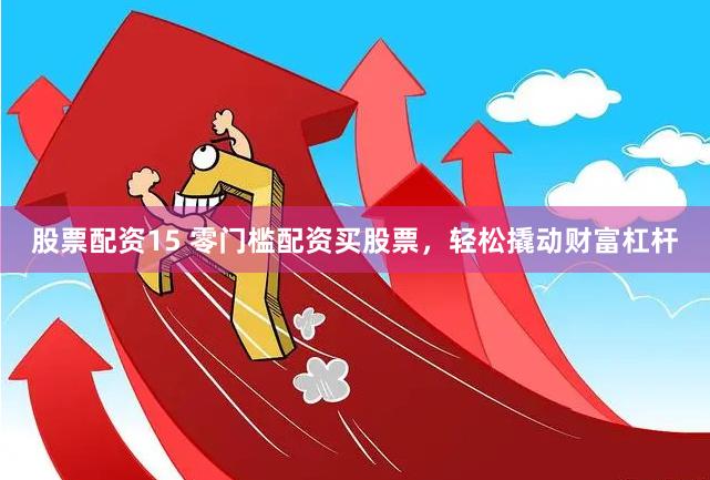 股票配资15 零门槛配资买股票，轻松撬动财富杠杆