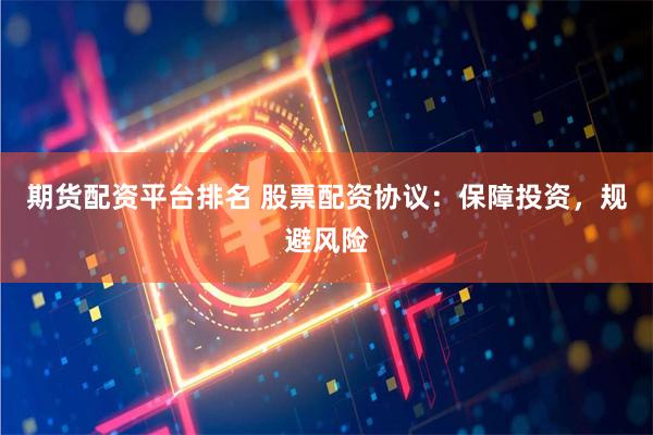 期货配资平台排名 股票配资协议：保障投资，规避风险