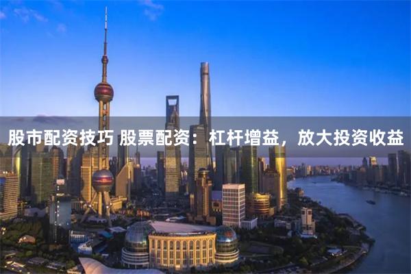 股市配资技巧 股票配资：杠杆增益，放大投资收益