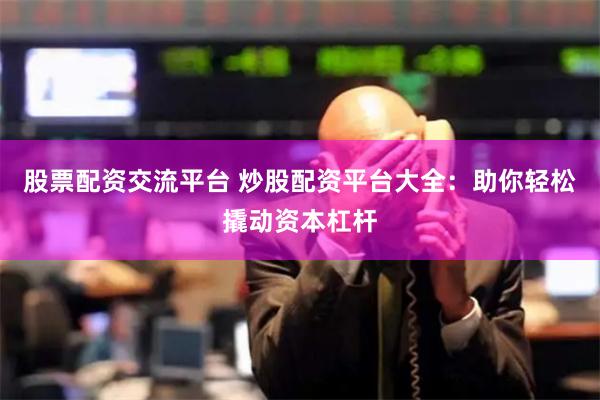 股票配资交流平台 炒股配资平台大全：助你轻松撬动资本杠杆