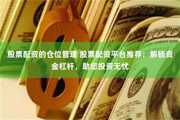 股票配资的仓位管理 股票配资平台推荐：解锁资金杠杆，助您投资无忧