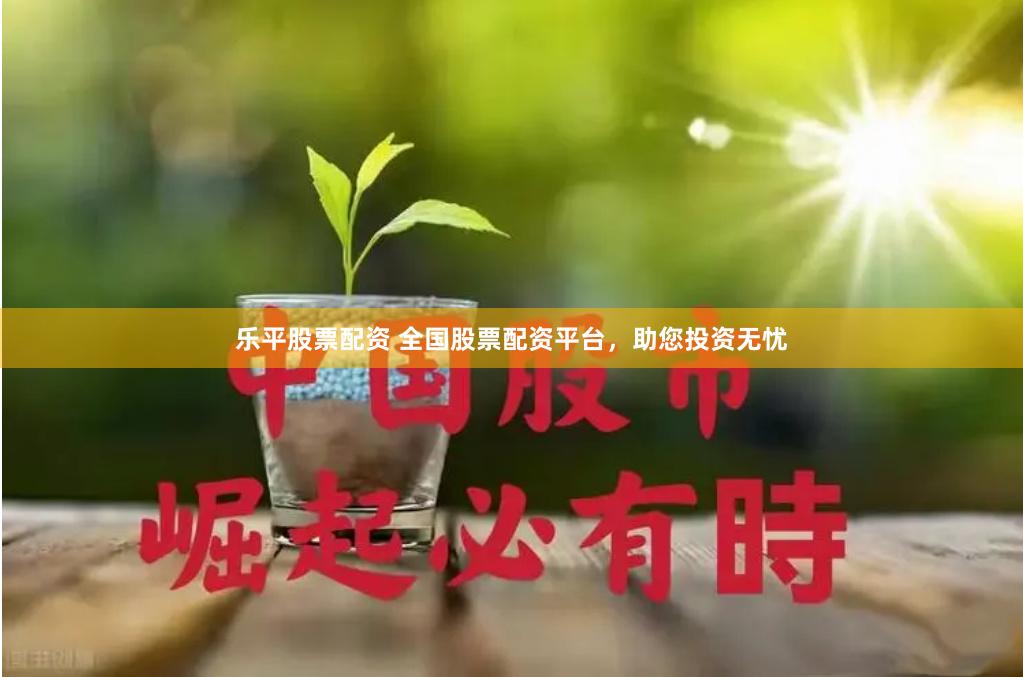 乐平股票配资 全国股票配资平台，助您投资无忧